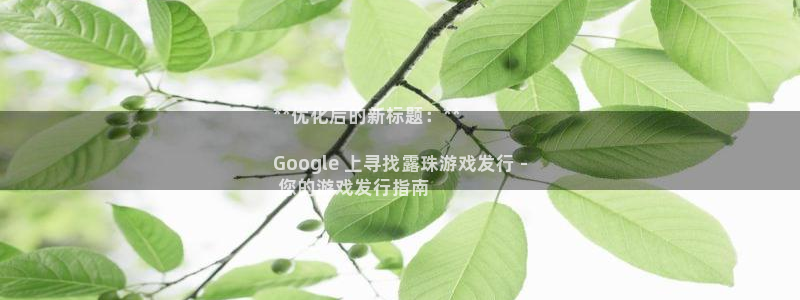 顺盈娱乐官网首页入口下载：**优化后的新标题：**

Google 上寻找露珠游戏发行 -
 您的游戏发行指南